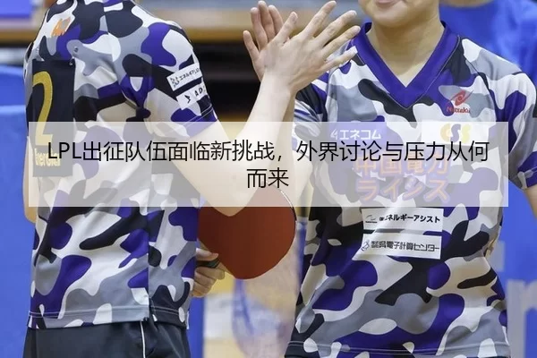 LPL出征队伍面临新挑战，外界讨论与压力从何而来