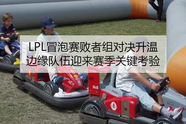 LPL冒泡赛败者组对决升温 边缘队伍迎来赛季关键考验